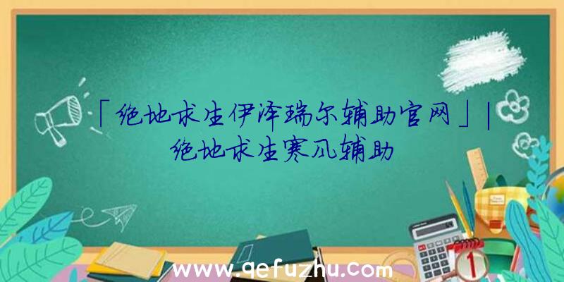 「绝地求生伊泽瑞尔辅助官网」|绝地求生寒风辅助